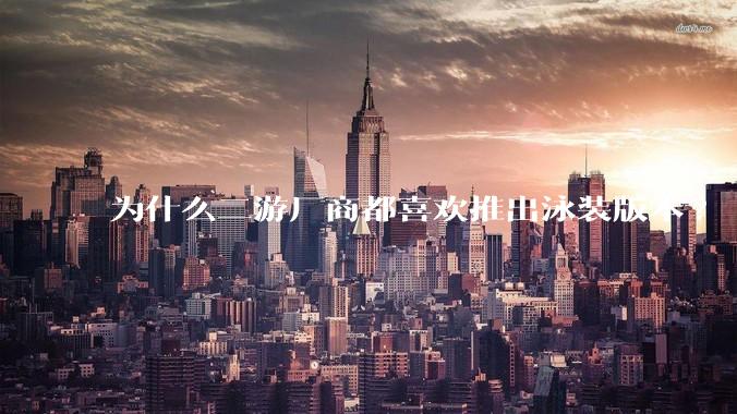 为什么二游厂商都喜欢推出泳装版本?