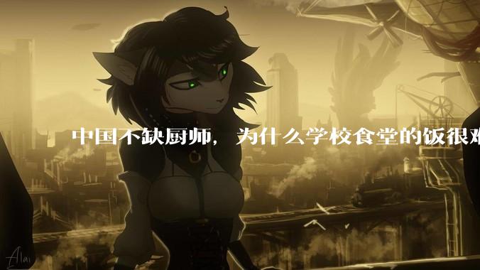 中国不缺厨师，为什么学校食堂的饭很难吃？