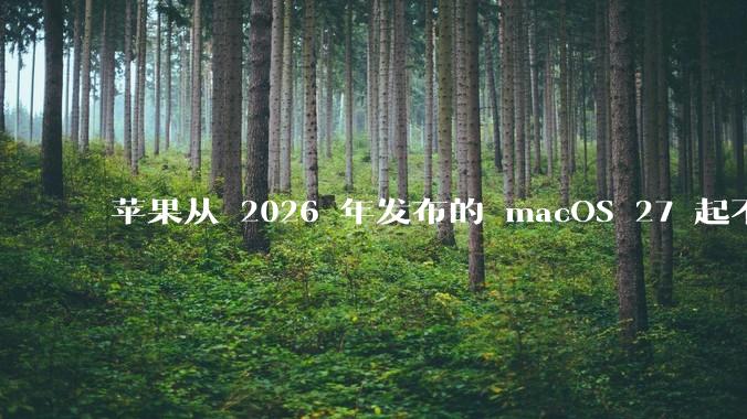 苹果从 2026 年发布的 macOS 27 起不再兼容任何 Intel Macs，这背后原因有哪些？