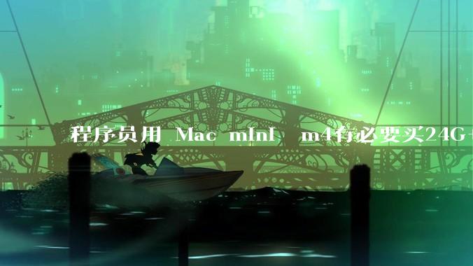 程序员用 Mac mini  m4有必要买24G+的吗(非主力机)?