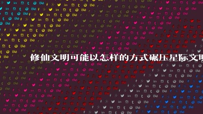 修仙文明可能以怎样的方式碾压星际文明？