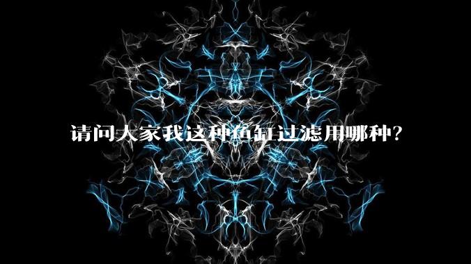 请问大家我这种鱼缸过滤用哪种？