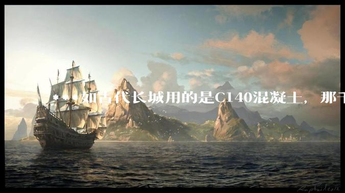 ***如古代长城用的是C140混凝土，那千百年下来会完整的留存至今还是损坏的更加严重？