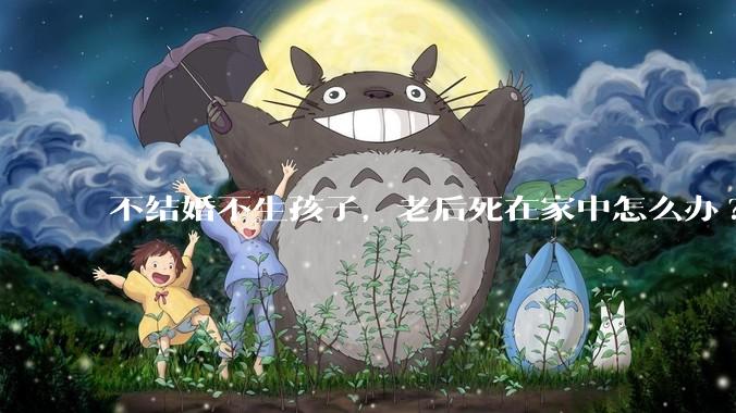 不结婚不生孩子，老后死在家中怎么办?