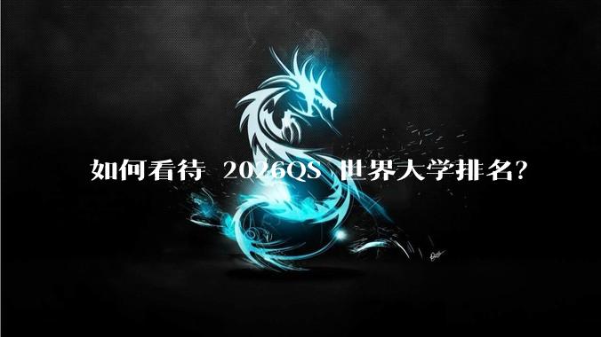 如何看待 2026QS 世界大学排名？