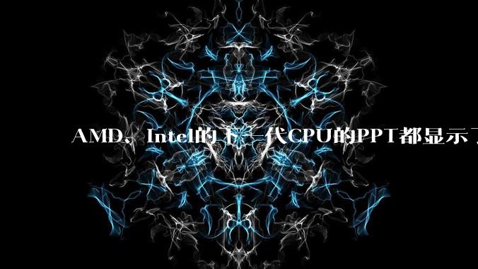 AMD、Intel的下一代CPU的PPT都显示了强劲的性能提升，是在吹牛吗？