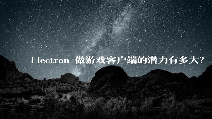 Electron 做游戏客户端的潜力有多大？
