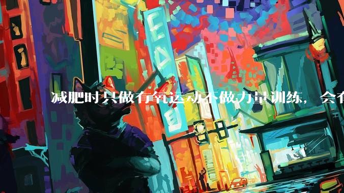 减肥时只做有氧运动不做力量训练，会有什么影响？