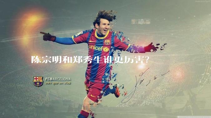 陈宗明和郑秀生谁更厉害？