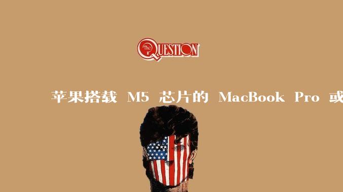 苹果搭载 M5 芯片的 MacBook Pro 或将于 2025 年秋推出，该产品应用了哪些新技术？