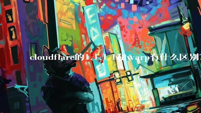 cloudflare的1.1.1.1和warp有什么区别？