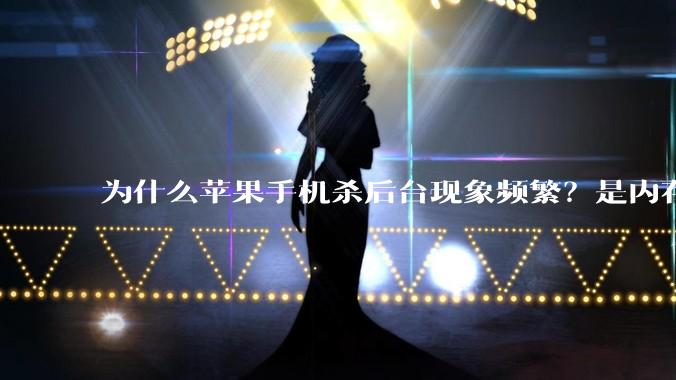 为什么苹果手机杀后台现象频繁？是内存不够、后台管理严格还是其他原因呢？