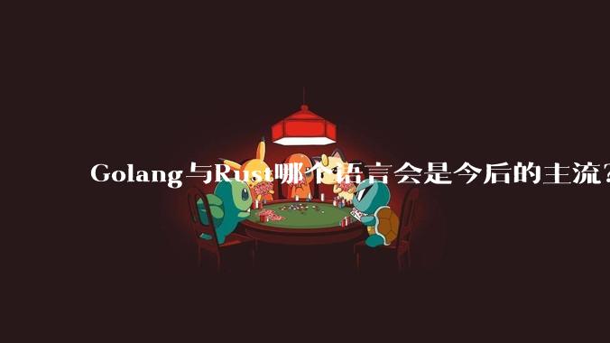 Golang与Rust哪个语言会是今后的主流？