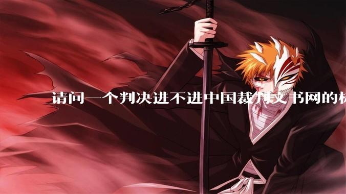 请问一个判决进不进中国裁判文书网的标准是什么？