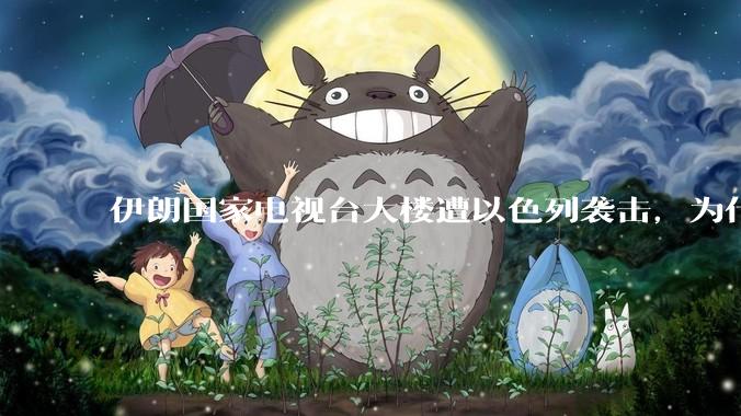 伊朗国家电视台大楼遭以色列袭击，为什么电视台会成为袭击目标？以军已提前通知为何伊朗仍然没能防御成功？