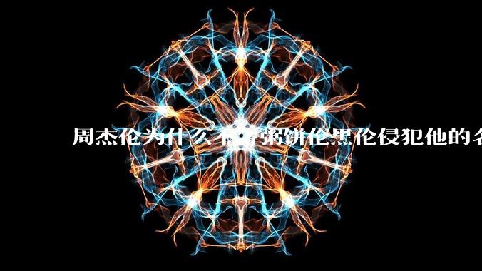 周杰伦为什么不告粥饼伦黑伦侵犯他的名誉权?