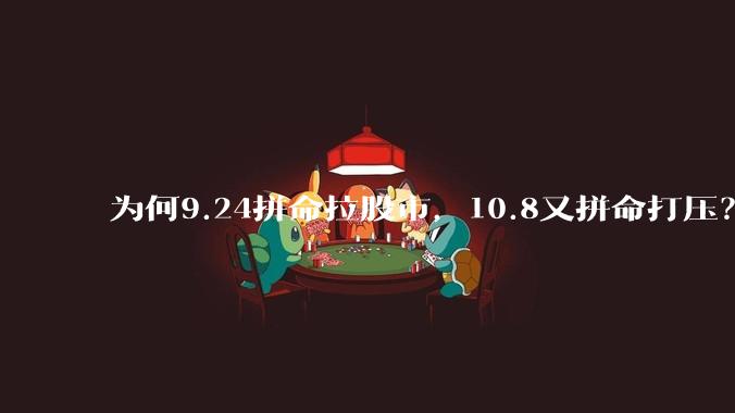 为何9.24拼命拉股市，10.8又拼命打压？