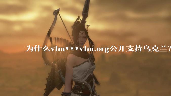 为什么vim***vim.org公开支持乌克兰？