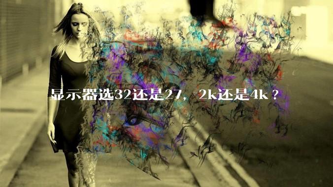 显示器选32还是27，2k还是4k?