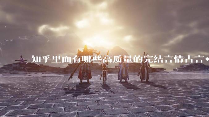 知乎里面有哪些高质量的完结言情古言***？