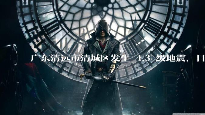 广东清远市清城区发生 4.3 级地震，目前当地情况如何？哪些地方有震感？