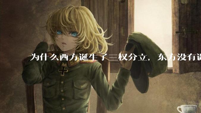 为什么西方诞生了三权分立，东方没有诞生三权分立？
