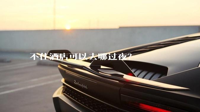 不住酒店可以去哪过夜？