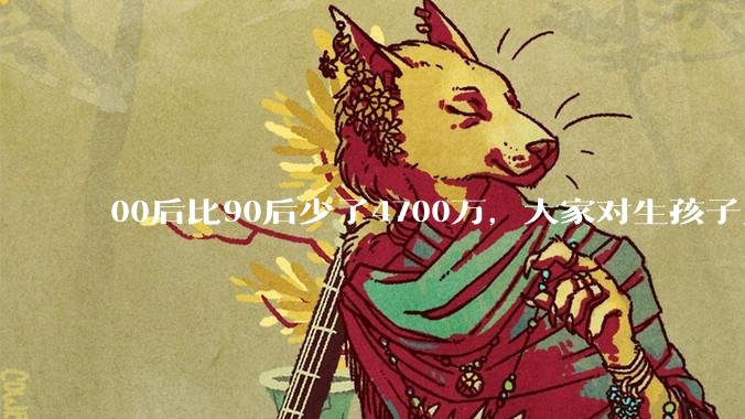 00后比90后少了4700万，大家对生孩子为什么越来越抗拒？
