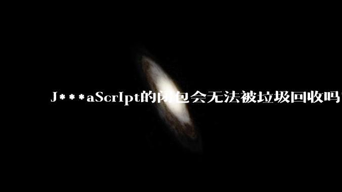 J***aScript的闭包会无法被垃圾回收吗？