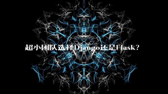 超小团队选择Django还是Flask？